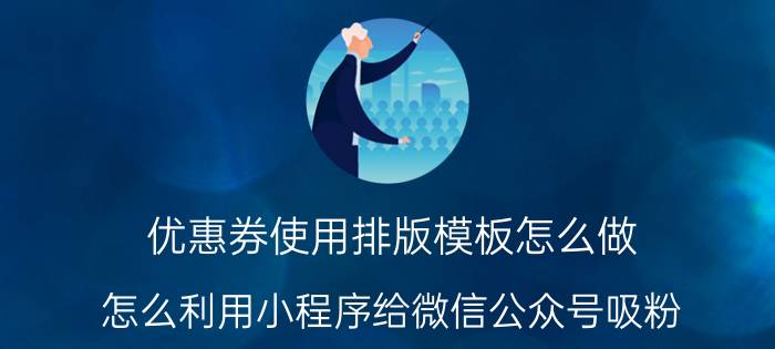 优惠券使用排版模板怎么做 怎么利用小程序给微信公众号吸粉？